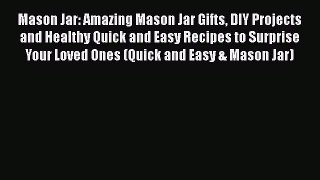 Download Mason Jar: Amazing Mason Jar Gifts DIY Projects and Healthy Quick and Easy Recipes