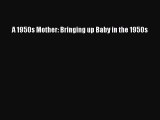 Download A 1950s Mother: Bringing up Baby in the 1950s PDF Online