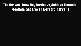 EBOOKONLINE The Answer: Grow Any Business Achieve Financial Freedom and Live an Extraordinary