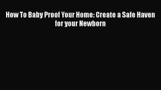 Read How To Baby Proof Your Home: Create a Safe Haven for your Newborn Ebook Free