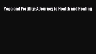 Read Yoga and Fertility: A Journey to Health and Healing Ebook Free