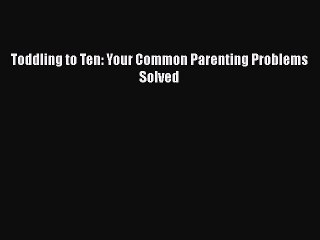 Download Toddling to Ten: Your Common Parenting Problems Solved Ebook Online