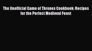 PDF The Unofficial Game of Thrones Cookbook: Recipes for the Perfect Medieval Feast  Read Online
