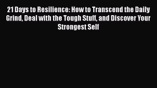 [Read] 21 Days to Resilience: How to Transcend the Daily Grind Deal with the Tough Stuff and