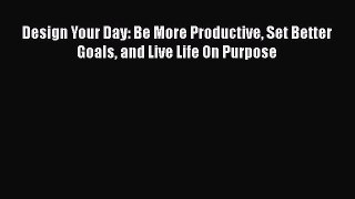 [Read] Design Your Day: Be More Productive Set Better Goals and Live Life On Purpose E-Book