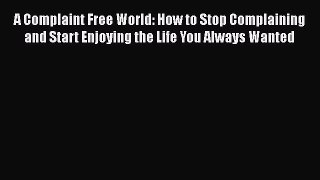 [Download] A Complaint Free World: How to Stop Complaining and Start Enjoying the Life You