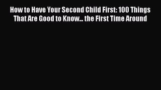 Read How to Have Your Second Child First: 100 Things That Are Good to Know... the First Time