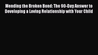 Read Mending the Broken Bond: The 90-Day Answer to Developing a Loving Relationship with Your