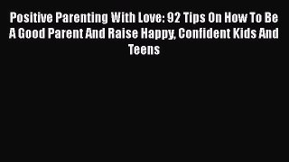 Read Positive Parenting With Love: 92 Tips On How To Be A Good Parent And Raise Happy Confident