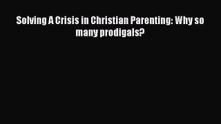 Download Solving A Crisis in Christian Parenting: Why so many prodigals? PDF Online
