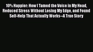 Read Books 10% Happier: How I Tamed the Voice in My Head Reduced Stress Without Losing My Edge