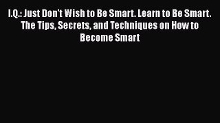 [Read] I.Q.: Just Don't Wish to Be Smart. Learn to Be Smart. The Tips Secrets and Techniques