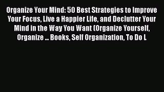[Read] Organize Your Mind: 50 Best Strategies to Improve Your Focus Live a Happier Life and
