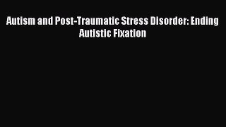 READ book  Autism and Post-Traumatic Stress Disorder: Ending Autistic Fixation#  Full Free