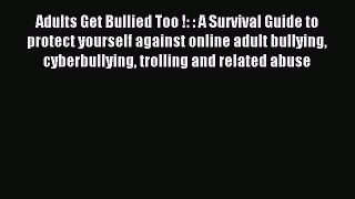 READ book  Adults Get Bullied Too !: : A Survival Guide to protect yourself against online
