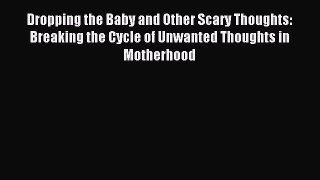 READ book  Dropping the Baby and Other Scary Thoughts: Breaking the Cycle of Unwanted Thoughts