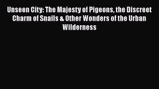 [Read] Unseen City: The Majesty of Pigeons the Discreet Charm of Snails & Other Wonders of