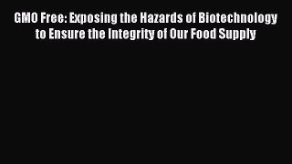 Read GMO Free: Exposing the Hazards of Biotechnology to Ensure the Integrity of Our Food Supply