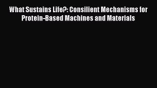 Read What Sustains Life?: Consilient Mechanisms for Protein-Based Machines and Materials PDF