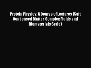 Download Protein Physics: A Course of Lectures (Soft Condensed Matter Complex Fluids and Biomaterials