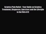 Read Sciatica Pain Relief - Your Guide on Sciatica Treatment Diagnoses Exercises and the Lifestyle