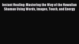 Download Instant Healing: Mastering the Way of the Hawaiian Shaman Using Words Images Touch
