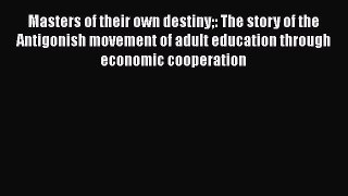 Read Book Masters of their own destiny: The story of the Antigonish movement of adult education