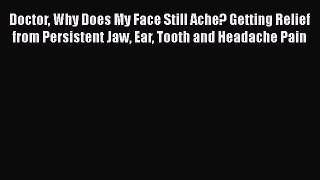 Read Doctor Why Does My Face Still Ache?: Getting Relief from Persistent Jaw Ear Tooth and