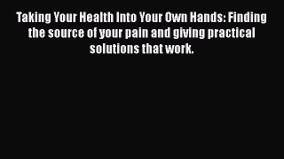 Read Taking Your Health Into Your Own Hands: Finding the source of your pain and giving practical