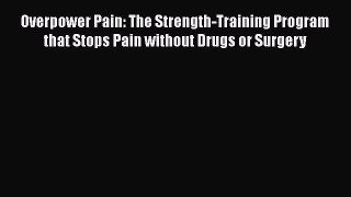 Read Overpower Pain: The Strength-Training Program that Stops Pain without Drugs or Surgery