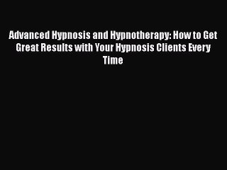 [Read] Advanced Hypnosis and Hypnotherapy: How to Get Great Results with Your Hypnosis Clients