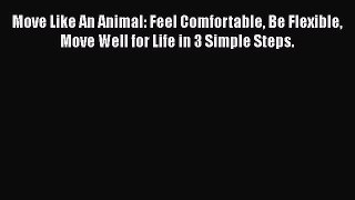 Download Move Like An Animal: Feel Comfortable Be Flexible Move Well for Life in 3 Simple Steps.