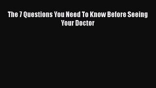 Read The 7 Questions You Need To Know Before Seeing Your Doctor Ebook Free