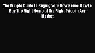 FREEPDF The Simple Guide to Buying Your New Home: How to Buy The Right Home at the Right Price