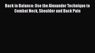 Read Back in Balance: Use the Alexander Technique to Combat Neck Shoulder and Back Pain PDF