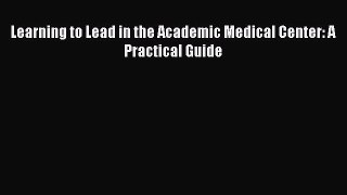 Download Learning to Lead in the Academic Medical Center: A Practical Guide Ebook Online