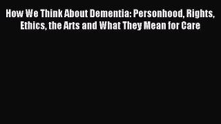 Read How We Think About Dementia: Personhood Rights Ethics the Arts and What They Mean for