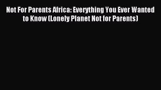 Read Not For Parents Africa: Everything You Ever Wanted to Know (Lonely Planet Not for Parents)