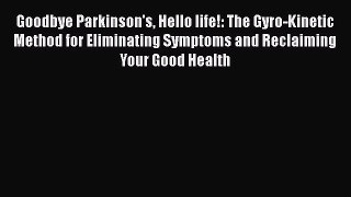 Read Goodbye Parkinson's Hello life!: The Gyro-Kinetic Method for Eliminating Symptoms and