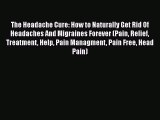 Download The Headache Cure: How to Naturally Get Rid Of Headaches And Migraines Forever (Pain