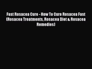 Read Fast Rosacea Cure - How To Cure Rosacea Fast (Rosacea Treatments Rosacea Diet & Rosacea