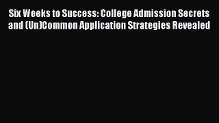 Read Book Six Weeks to Success: College Admission Secrets and (Un)Common Application Strategies