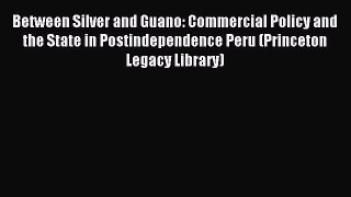 Read Between Silver and Guano: Commercial Policy and the State in Postindependence Peru (Princeton