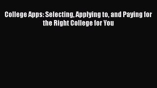 Read Book College Apps: Selecting Applying to and Paying for the Right College for You ebook