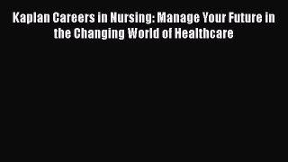 Read Book Kaplan Careers in Nursing: Manage Your Future in the Changing World of Healthcare