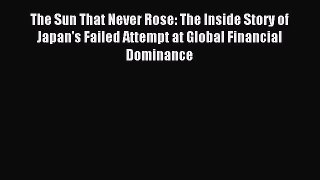 Read The Sun That Never Rose: The Inside Story of Japan's Failed Attempt at Global Financial