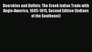 Read Deerskins and Duffels: The Creek Indian Trade with Anglo-America 1685-1815 Second Edition