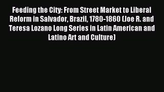 Read Feeding the City: From Street Market to Liberal Reform in Salvador Brazil 1780-1860 (Joe