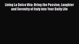[Download] Living La Dolce Vita: Bring the Passion Laughter and Serenity of Italy into Your