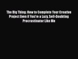 Read The Big Thing: How to Complete Your Creative Project Even if You're a Lazy Self-Doubting